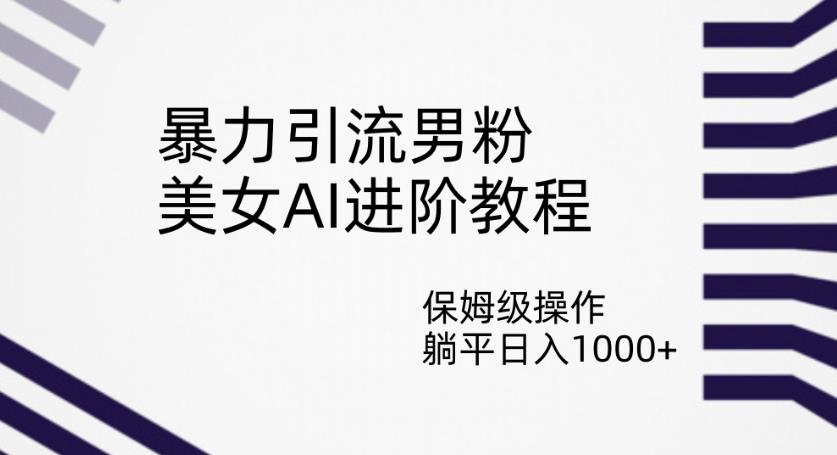 暴力引流男粉，美女AI进阶教程，保姆级操作，躺平日入1000+【揭秘】-稀缺资源库