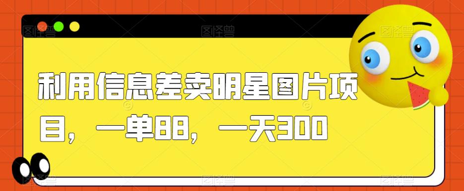 利用信息差卖明星图片项目，一单88，一天300【揭秘】-稀缺资源库
