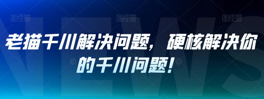 老猫千川解决问题，硬核解决你的千川问题！-稀缺资源库