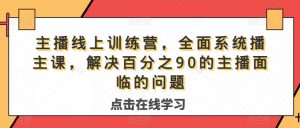 主播线上训练营,全面系统播主课,解决分百之90的主播面的临问题-稀缺资源库