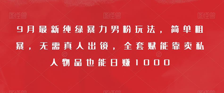9月最新纯绿暴力男粉玩法，简单粗暴，无需真人出镜，全套赋能靠卖私人物品也能日赚1000-稀缺资源库