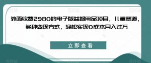 外面收费2980的电子版益智用品项目,儿童赛道,多种变现方式,轻松实现0成本月入过万【揭秘】-稀缺资源库