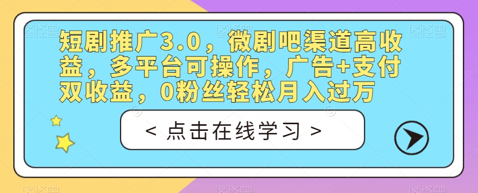 短剧推广3.0，微剧吧渠道高收益，多平台可操作，广告+支付双收益，0粉丝轻松月入过万【揭秘】-稀缺资源库