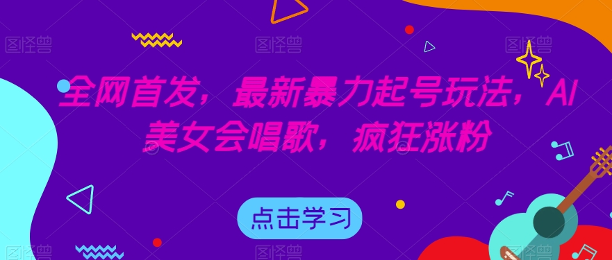 全网首发，最新暴力起号玩法，AI美女会唱歌，疯狂涨粉【揭秘】-稀缺资源库