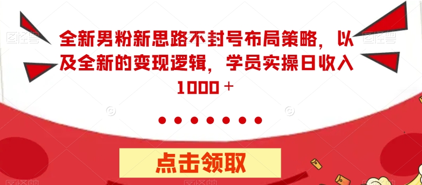 全新男粉新思路不封号布局策略，以及全新的变现逻辑，实操日收入1000＋【揭秘】-稀缺资源库