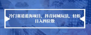 冷门赛道蓝海项目,抖音同城玩法,轻松日入四位数【揭秘】-稀缺资源库