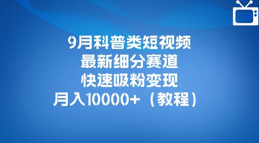 9月科普类短视频最新细分赛道，快速吸粉变现，月入10000+（详细教程）-稀缺资源库