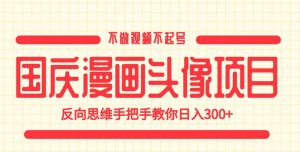 国庆漫画头像项目,不做视频不起号,反向思维手把手教你日入300+【揭秘】-稀缺资源库