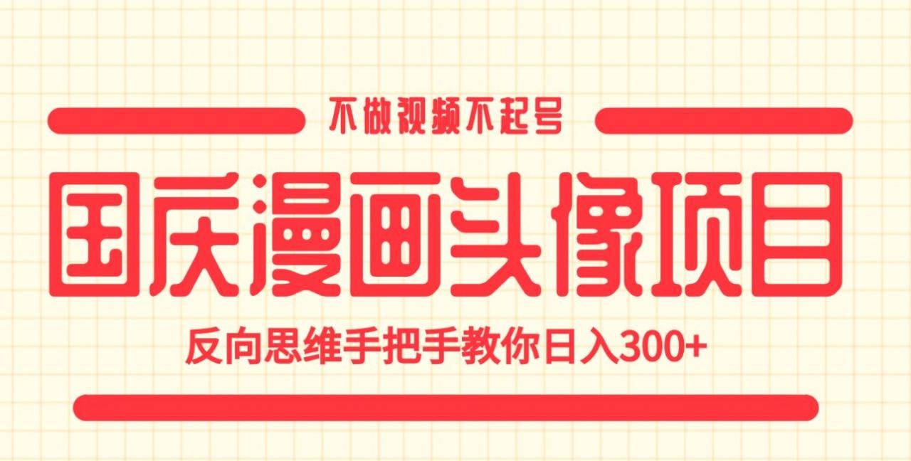 国庆漫画头像项目，不做视频不起号，反向思维手把手教你日入300+【揭秘】-稀缺资源库