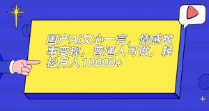国产Ai文心一言，情感故事变现，普通人可做，轻松月入10000+【揭秘】-稀缺资源库