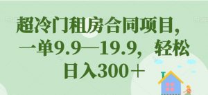 超冷门租房合同项目,一单9.9—19.9,轻松日入300+【揭秘】-稀缺资源库