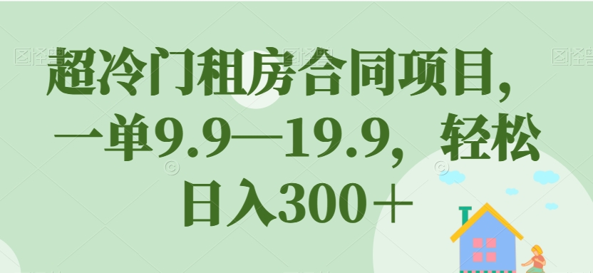 超冷门租房合同项目，一单9.9—19.9，轻松日入300＋【揭秘】-稀缺资源库