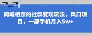 同城相亲的社群变现玩法，风口项目，一部手机月入5w+【揭秘】-稀缺资源库