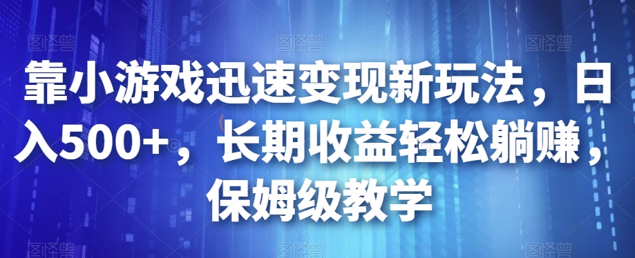 靠小游戏迅速变现新玩法，日入500+，长期收益轻松躺赚，保姆级教学【揭秘】-稀缺资源库