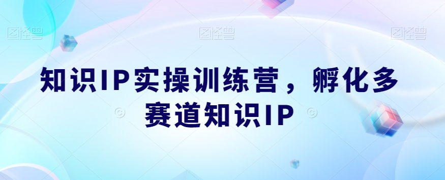 知识IP实操训练营，​孵化多赛道知识IP-稀缺资源库
