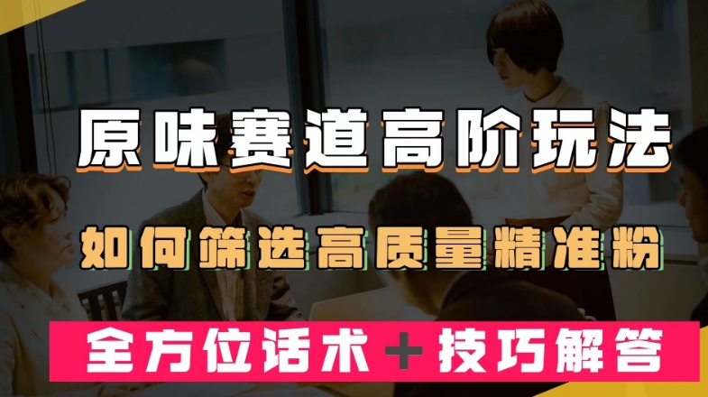 短视频原味赛道高阶玩法，如何筛选高质量精准粉？全方位话术＋技巧解答【揭秘】-稀缺资源库