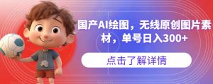 国产AI绘图,无线原创图片素材,单号日入300+【揭秘】-稀缺资源库