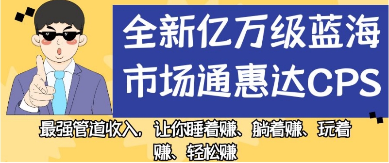 全新亿万级蓝海市场通惠达cps，最强管道收入，让你睡着赚、躺着赚、玩着赚、轻松赚【揭秘】-稀缺资源库