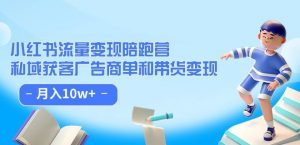 小红书流量·变现陪跑营(第8期):私域获客广告商单和带货变现 月入10w+-稀缺资源库