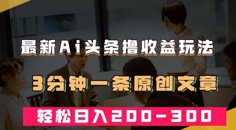 最新AI头条撸收益热门领域玩法，3分钟一条原创文章，轻松日入200-300＋-稀缺资源库