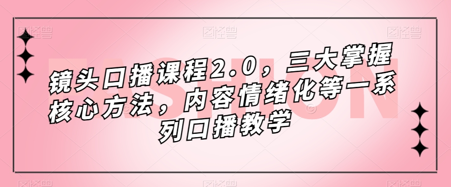 镜头口播课程2.0，三大掌握核心方法，内容情绪化等一系列口播教学-稀缺资源库