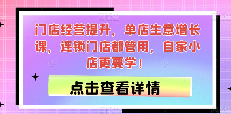门店经营提升，单店生意增长课，连锁门店都管用，自家小店更要学！-稀缺资源库
