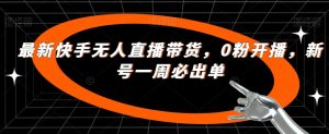 最新快手无人直播带货,0粉开播,新号一周必出单-稀缺资源库