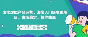 淘宝虚拟产品运营,淘宝入门级变现项目,市场稳定,操作简单-稀缺资源库