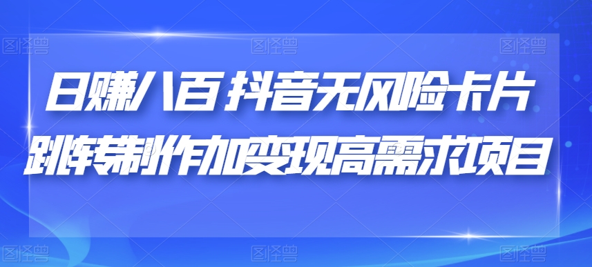 日赚八百抖音无风险卡片跳转制作加变现高需求项目【揭秘】-稀缺资源库