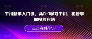 千川新手入门课,从0-1学习千川,初步掌握投放方法-稀缺资源库