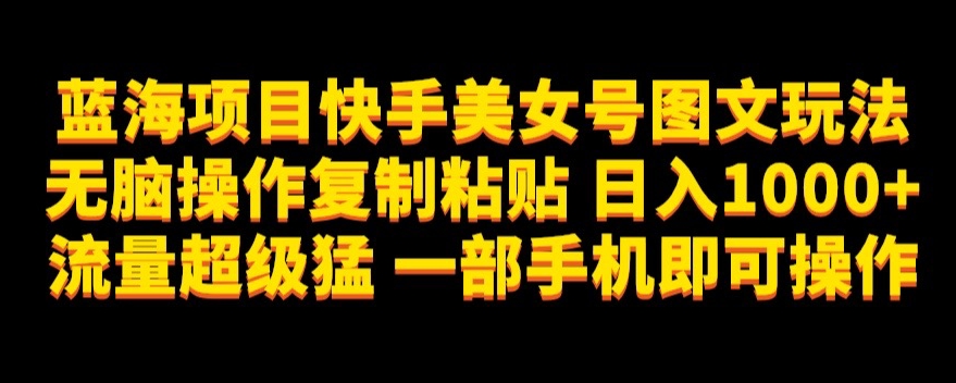 蓝海项目快手美女号图文玩法，无脑操作复制粘贴，日入1000+流量超级猛一部手机即可操作【揭秘】-稀缺资源库