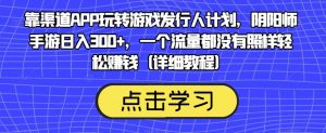 靠渠道APP玩转游戏发行人计划,阴阳师手游日入300+,一个流量都没有照样轻松赚钱(详细教程)-稀缺资源库