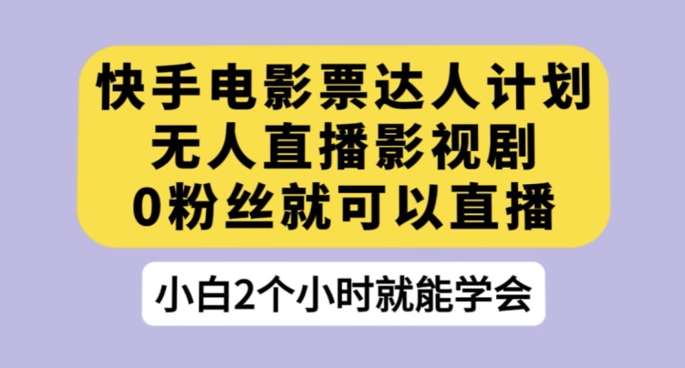 快手电影票达人计划，无人直播影视剧，0粉丝就可以直播【揭秘】-稀缺资源库