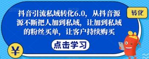 抖音引流私域转化6.0，从抖音源源不断把人加到私域，让加到私域的粉丝买单，让客户持续购买-稀缺资源库
