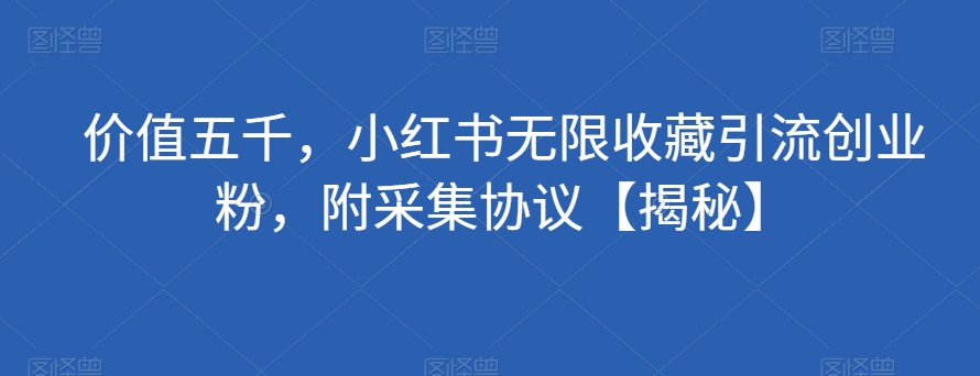 价值五千，小红书无限收藏引流创业粉，附采集协议【揭秘】-稀缺资源库