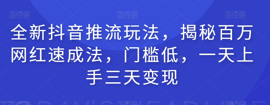 全新抖音推流玩法，揭秘百万网红速成法，门槛低，一天上手三天变现-稀缺资源库