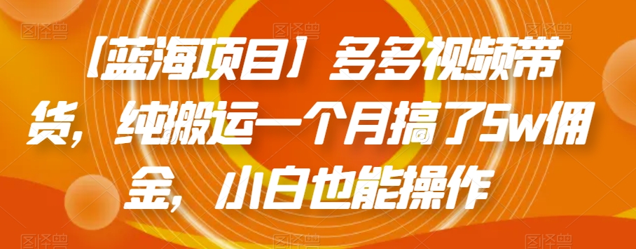 【蓝海项目】多多视频带货，纯搬运一个月搞了5w佣金，小白也能操作【揭秘】-稀缺资源库