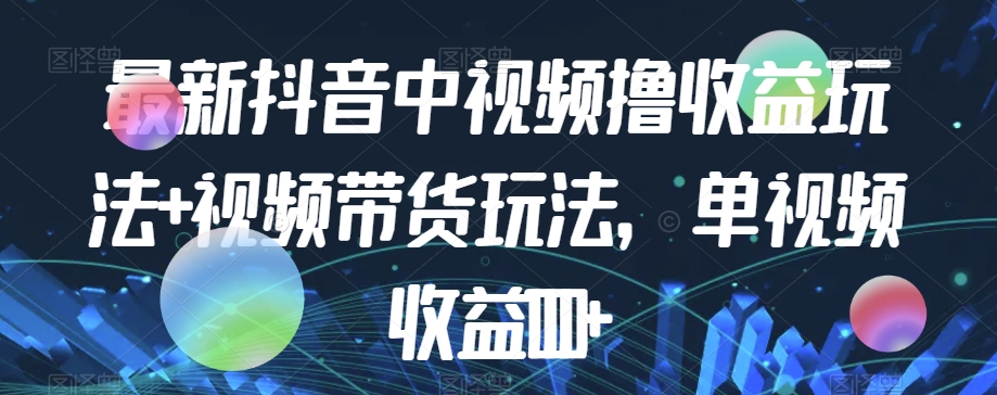 最新抖音中视频撸收益玩法+视频带货，单视频收益1000+-稀缺资源库