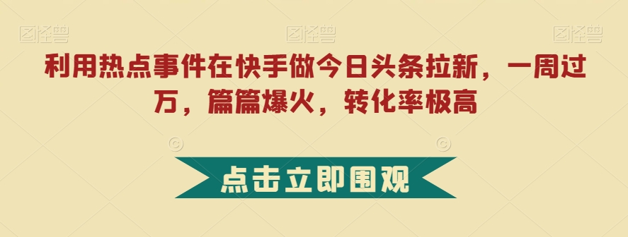 利用热点事件在快手做今日头条拉新，一周过万，篇篇爆火，转化率极高【揭秘】-稀缺资源库