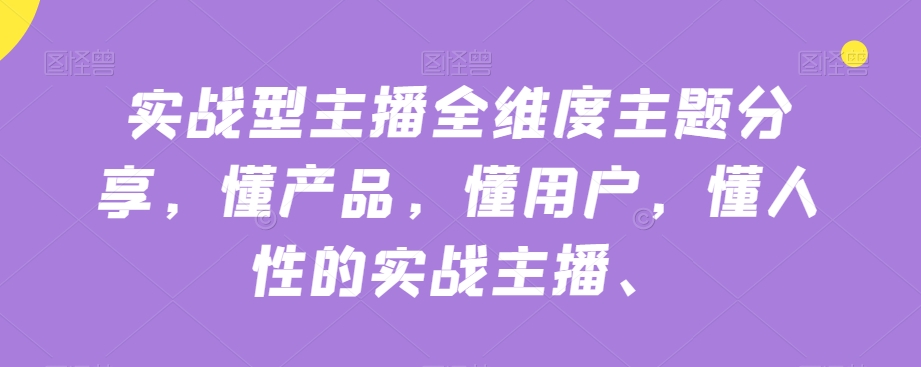 实战型主播全维度主题分享，懂产品，懂用户，懂人性的实战主播-稀缺资源库