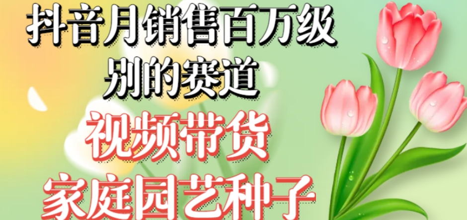 抖音月销售百万级别的赛道，视频带货家庭园艺种子，无需实拍小白可做-稀缺资源库