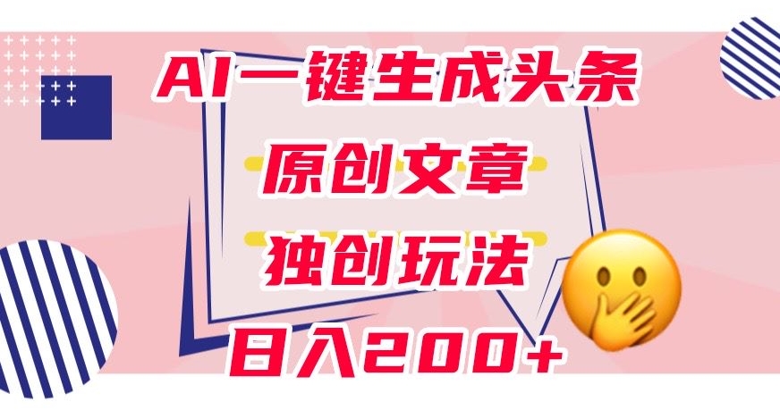 利用AI一键生成头条原创文章，0粉丝即可变现，稳定日入200+【揭秘】-稀缺资源库