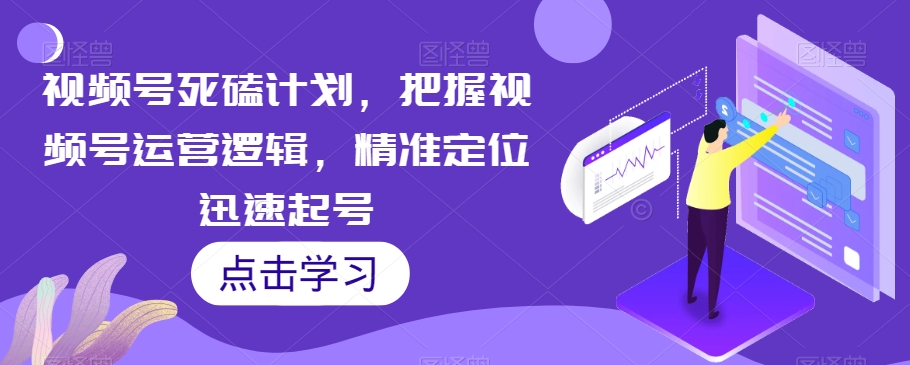 视频号死磕计划，把握视频号运营逻辑，精准定位迅速起号-稀缺资源库