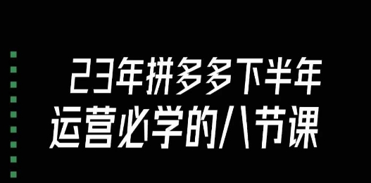 大牙·23年下半年拼多多运营必学的八节课（18节完整）-稀缺资源库