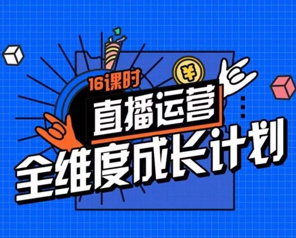 直播运营全维度成长计划，16课时精细化直播间运营策略拆解零基础运营成长-稀缺资源库