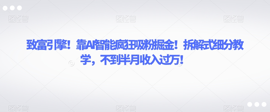 致富引擎！靠AI智能疯狂吸粉掘金！拆解式细分教学，不到半月收入过万【揭秘】-稀缺资源库