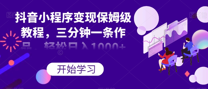 抖音小程序变现保姆级教程，三分钟一条作品，轻松日入1000+【揭秘】-稀缺资源库