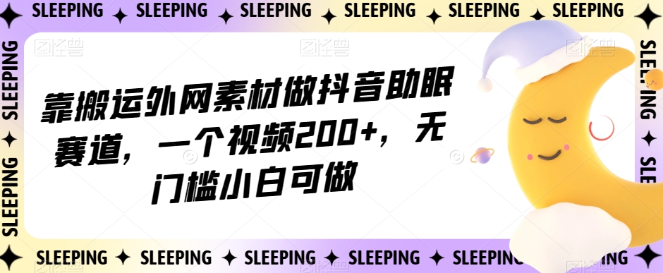 靠搬运外网素材做抖音助眠赛道，一个视频200+，无门槛小白可做【揭秘】-稀缺资源库