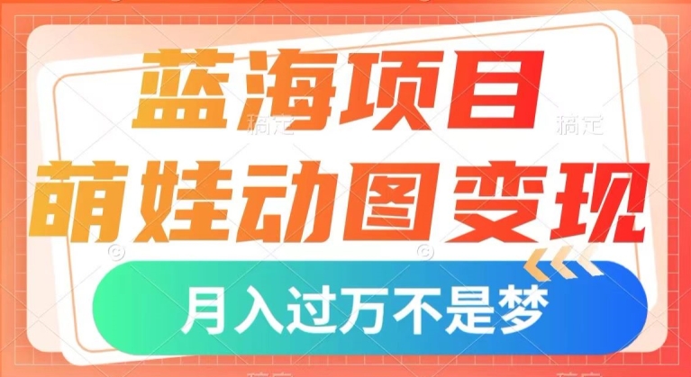 蓝海项目，萌娃动图变现，几分钟一个视频，小白也可直接入手，月入1w+【揭秘】-稀缺资源库