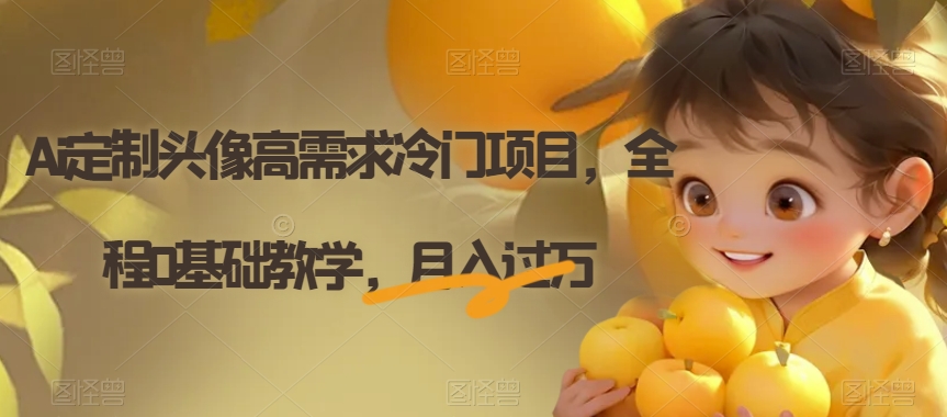 Ai定制头像高需求冷门项目，全程0基础教学，月入过万【揭秘】-稀缺资源库